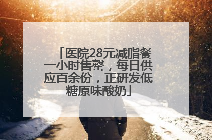 医院28元减脂餐一小时售罄，每日供应百余份，正研发低糖原味酸奶