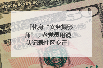 化身“义务摄影师”，老党员用镜头记录社区变迁