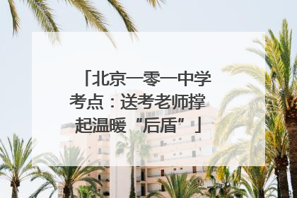 北京一零一中学考点：送考老师撑起温暖“后盾”