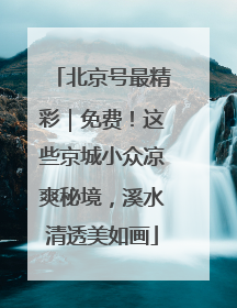 北京号最精彩｜免费！这些京城小众凉爽秘境，溪水清透美如画