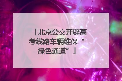 北京公交开辟高考线路车辆维保“绿色通道”