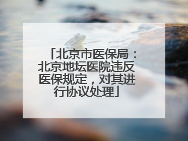 北京市医保局：北京地坛医院违反医保规定，对其进行协议处理