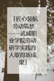 匠心领航 劳动筑梦——武威职业学院劳动研学实践育人取得新成果