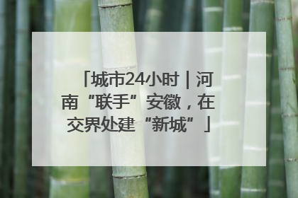 城市24小时｜河南“联手”安徽，在交界处建“新城”