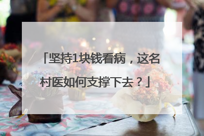 坚持1块钱看病，这名村医如何支撑下去？