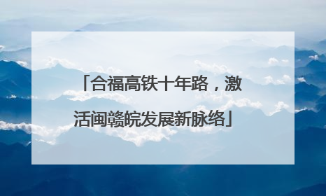合福高铁十年路，激活闽赣皖发展新脉络