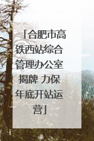 合肥市高铁西站综合管理办公室揭牌 力保年底开站运营
