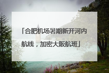 合肥机场暑期新开河内航线，加密大阪航班