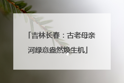 吉林长春：古老母亲河绿意盎然焕生机