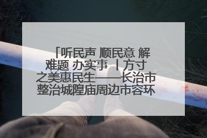听民声 顺民意 解难题 办实事 丨方寸之美惠民生——长治市整治城隍庙周边市容环境提升城市品质