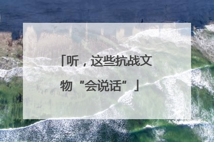 听，这些抗战文物“会说话”