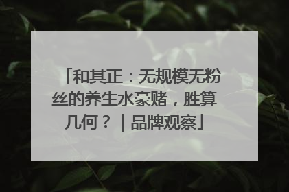 和其正：无规模无粉丝的养生水豪赌，胜算几何？｜品牌观察