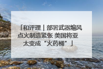 和评理｜部署武器煽风点火制造紧张 美国将亚太变成“火药桶”