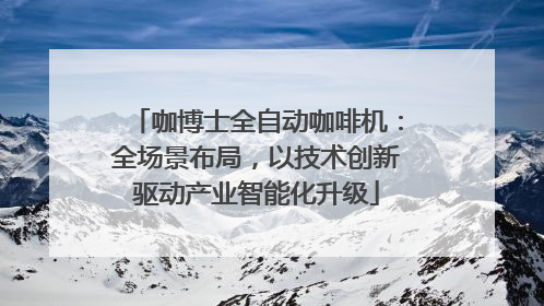 咖博士全自动咖啡机：全场景布局，以技术创新驱动产业智能化升级