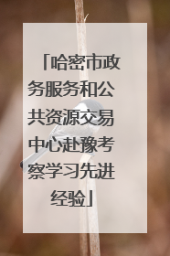 哈密市政务服务和公共资源交易中心赴豫考察学习先进经验