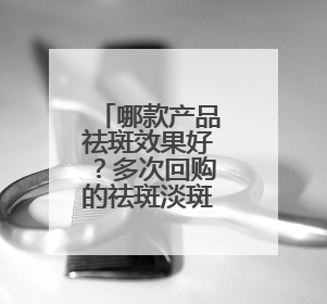 哪款产品祛斑效果好？多次回购的祛斑淡斑品牌推荐：属实好用