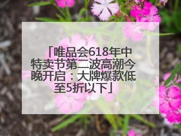 唯品会618年中特卖节第二波高潮今晚开启：大牌爆款低至5折以下