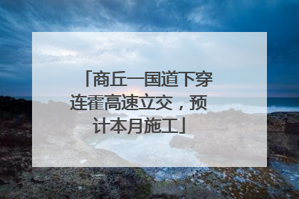商丘一国道下穿连霍高速立交，预计本月施工