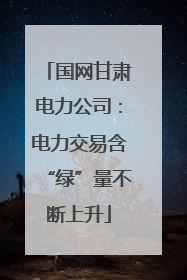 国网甘肃电力公司：电力交易含“绿”量不断上升