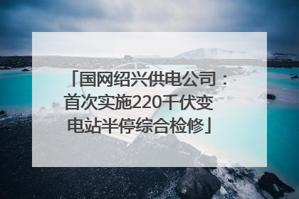 国网绍兴供电公司：首次实施220千伏变电站半停综合检修