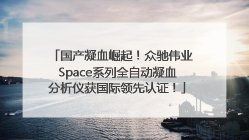 国产凝血崛起！众驰伟业Space系列全自动凝血分析仪获国际领先认证！
