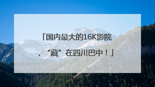 国内最大的16K影院，“藏”在四川巴中！