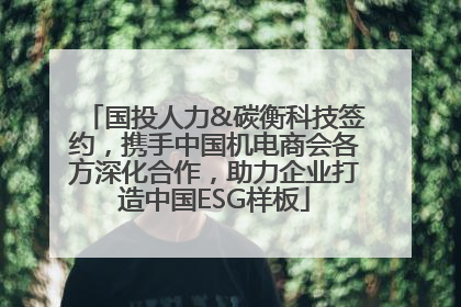 国投人力&碳衡科技签约，携手中国机电商会各方深化合作，助力企业打造中国ESG样板