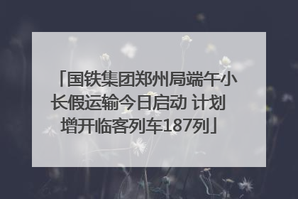 国铁集团郑州局端午小长假运输今日启动 计划增开临客列车187列