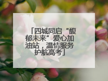 四城同启“馥郁未来”爱心加油站，温情服务护航高考