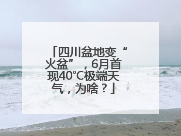 四川盆地变“火盆”，6月首现40℃极端天气，为啥？