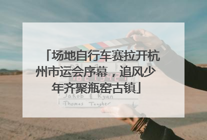 场地自行车赛拉开杭州市运会序幕，追风少年齐聚瓶窑古镇