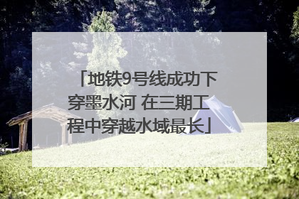 地铁9号线成功下穿墨水河 在三期工程中穿越水域最长
