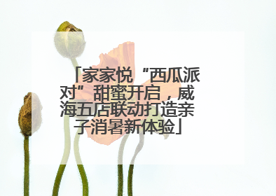 家家悦“西瓜派对”甜蜜开启，威海五店联动打造亲子消暑新体验