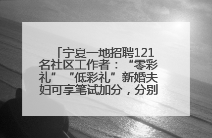宁夏一地招聘121名社区工作者：“零彩礼”“低彩礼”新婚夫妇可享笔试加分，分别加1分、0.5分