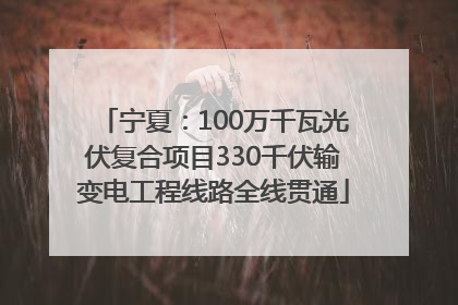 宁夏：100万千瓦光伏复合项目330千伏输变电工程线路全线贯通