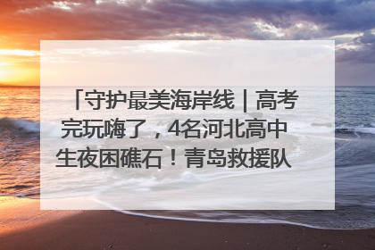 守护最美海岸线｜高考完玩嗨了，4名河北高中生夜困礁石！青岛救援队火速出动救上岸