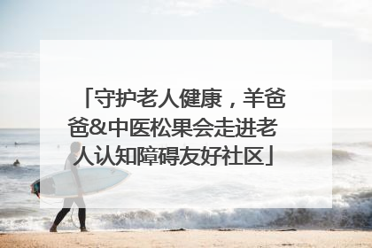 守护老人健康，羊爸爸&中医松果会走进老人认知障碍友好社区