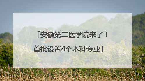 安徽第二医学院来了！首批设置4个本科专业
