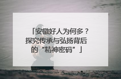 安徽好人为何多？探究传承与弘扬背后的“精神密码”