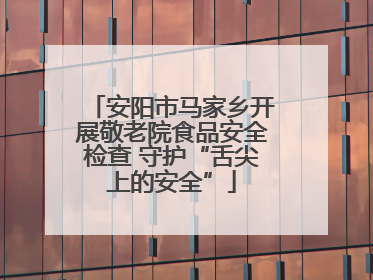 安阳市马家乡开展敬老院食品安全检查 守护“舌尖上的安全”