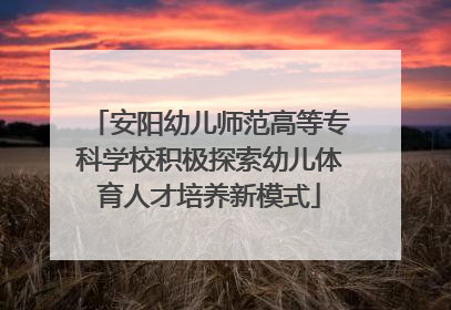 安阳幼儿师范高等专科学校积极探索幼儿体育人才培养新模式