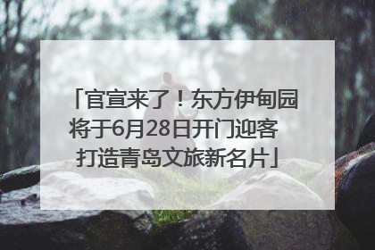 官宣来了！东方伊甸园将于6月28日开门迎客 打造青岛文旅新名片