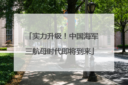 实力升级！中国海军三航母时代即将到来
