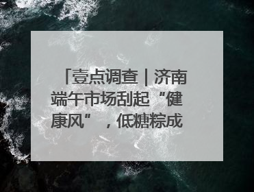 壹点调查｜济南端午市场刮起“健康风”，低糖粽成消费者“新宠”