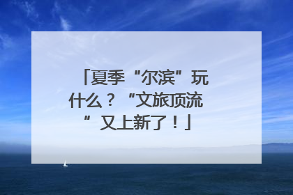 夏季“尔滨”玩什么？“文旅顶流”又上新了！