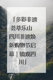 多彩非遗荟萃乐山 四川非遗焕新购物节启幕｜镜观四川