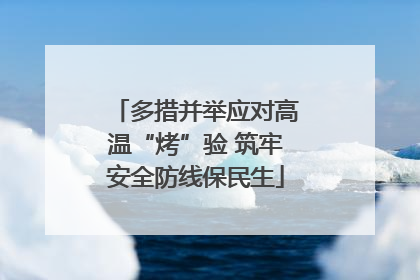 多措并举应对高温“烤”验 筑牢安全防线保民生