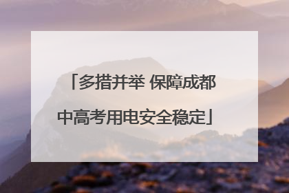 多措并举 保障成都中高考用电安全稳定
