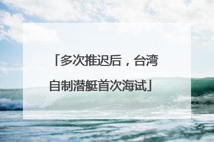 多次推迟后，台湾自制潜艇首次海试
