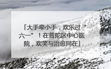大手牵小手，欢乐过“六一”！在普陀区中心医院，欢笑与治愈同在